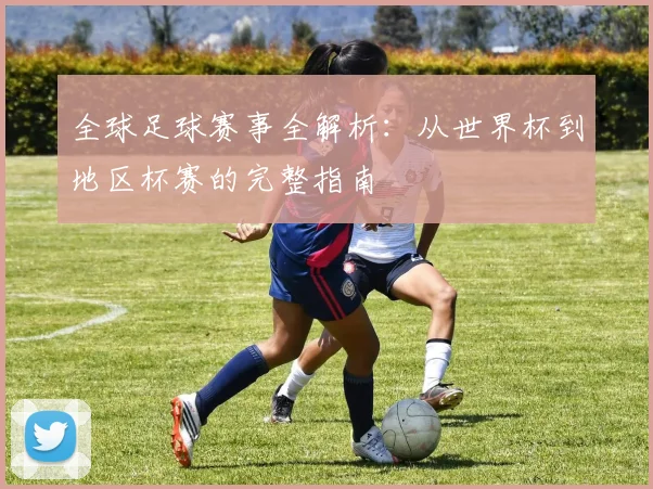 全球足球赛事全解析:从世界杯到地区杯赛的完整指南