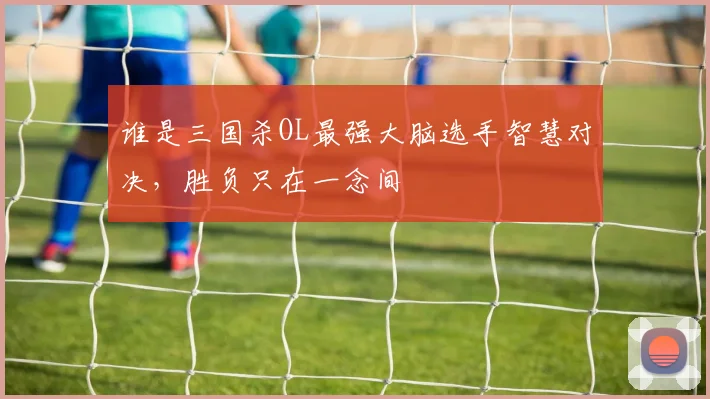 谁是三国杀OL最强大脑选手智慧对决，胜负只在一念间