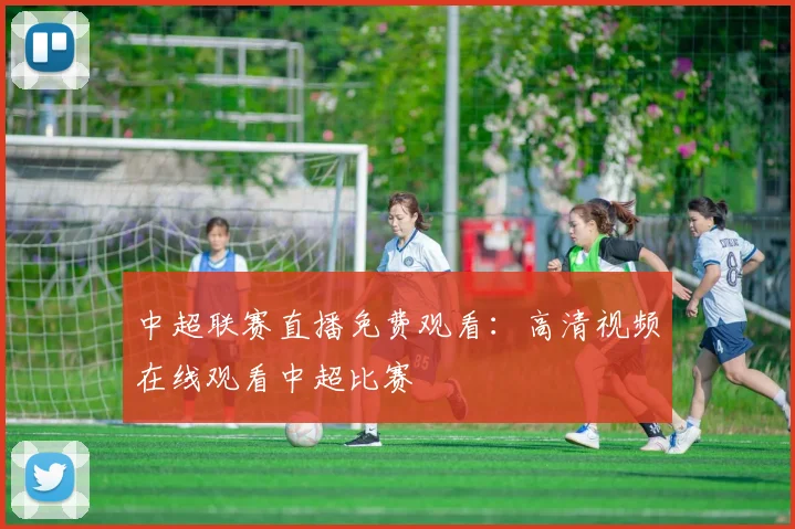 中超联赛直播免费观看：高清视频在线观看中超比赛