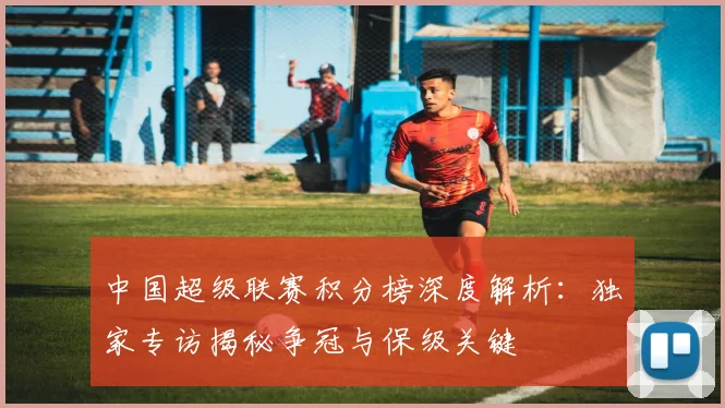 中国超级联赛积分榜深度解析:独家专访揭秘争冠与保级关键