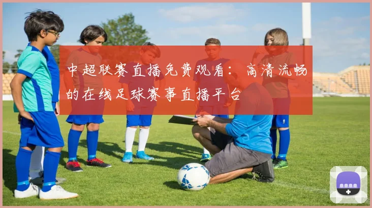 中超联赛直播免费观看:高清流畅的在线足球赛事直播平台