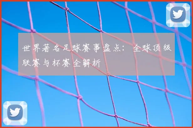世界著名足球赛事盘点:全球顶级联赛与杯赛全解析