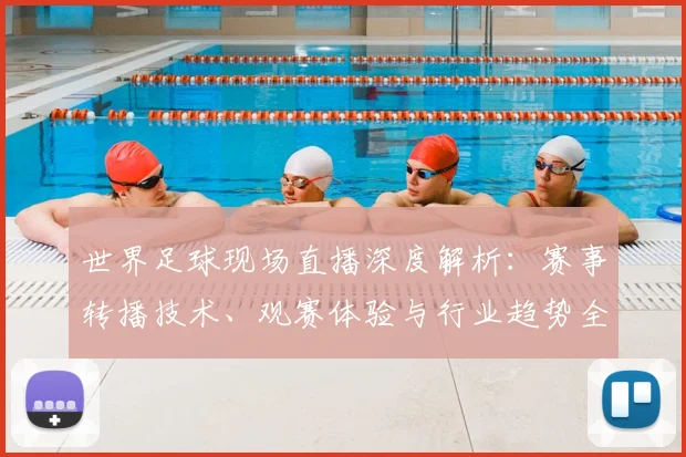 世界足球现场直播深度解析：赛事转播技术、观赛体验与行业趋势全透视_20260609201534