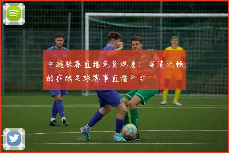 中超联赛直播免费观看：高清流畅的在线足球赛事直播平台