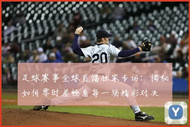 足球赛事全球直播独家专访:揭秘如何零时差畅看每一场精彩对决
