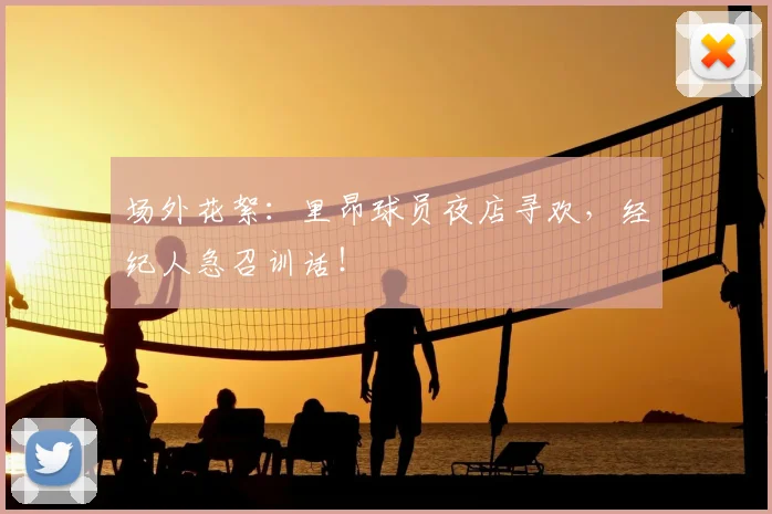 场外花絮：里昂球员夜店寻欢，经纪人急召训话！