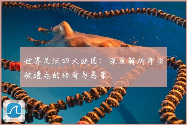 世界足坛四大谜团:深度解析那些被遗忘的传奇与悬案