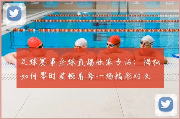 足球赛事全球直播独家专访:揭秘如何零时差畅看每一场精彩对决