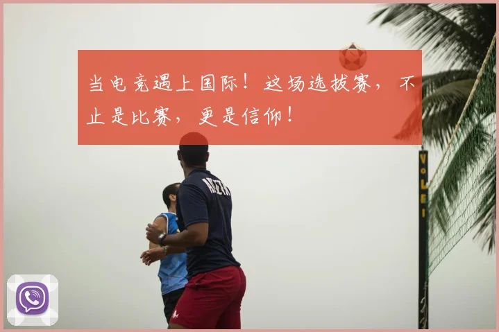 当电竞遇上国际！这场选拔赛，不止是比赛，更是信仰！