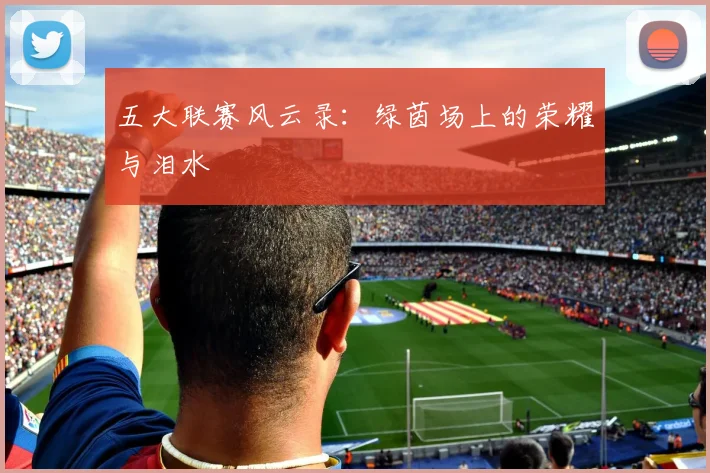 五大联赛风云录:绿茵场上的荣耀与泪水