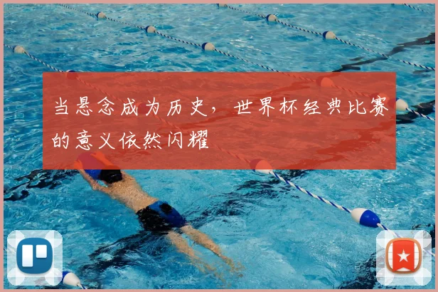 当悬念成为历史,世界杯经典比赛的意义依然闪耀
