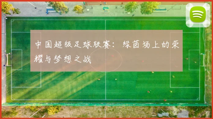 中国超级足球联赛:绿茵场上的荣耀与梦想之战