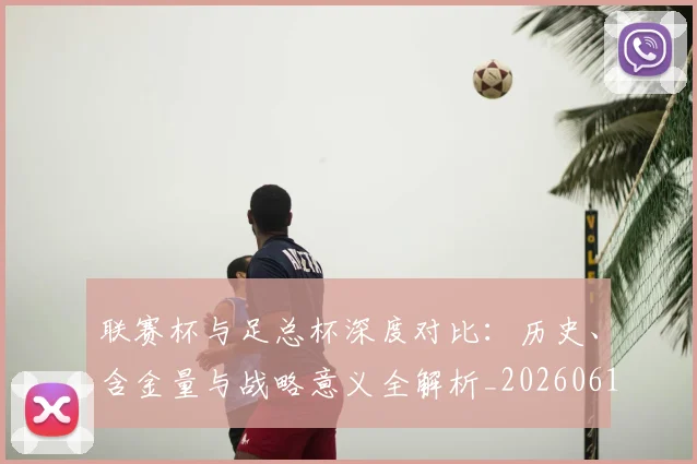 联赛杯与足总杯深度对比:历史、含金量与战略意义全解析_20260613173047