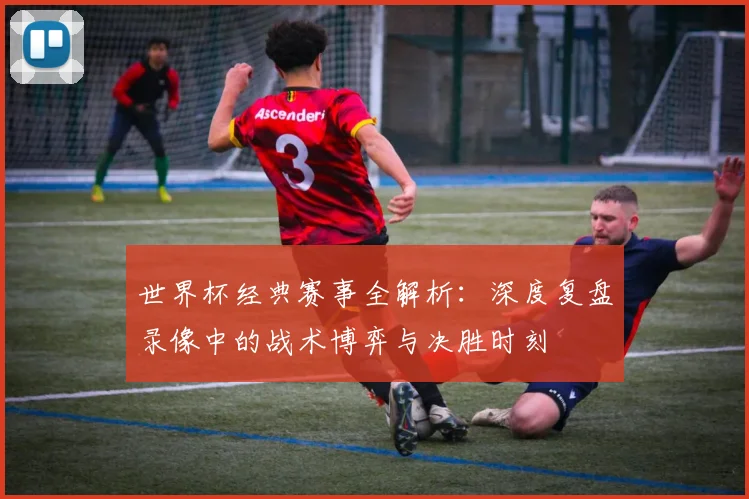 世界杯经典赛事全解析:深度复盘录像中的战术博弈与决胜时刻