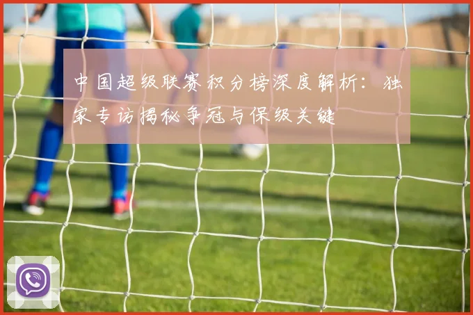 中国超级联赛积分榜深度解析:独家专访揭秘争冠与保级关键