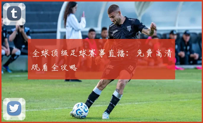 全球顶级足球赛事直播:免费高清观看全攻略