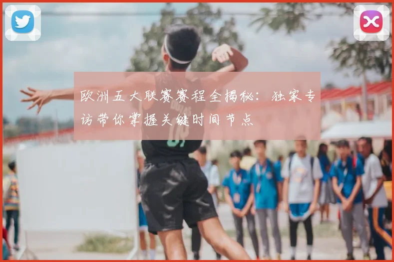 欧洲五大联赛赛程全揭秘:独家专访带你掌握关键时间节点