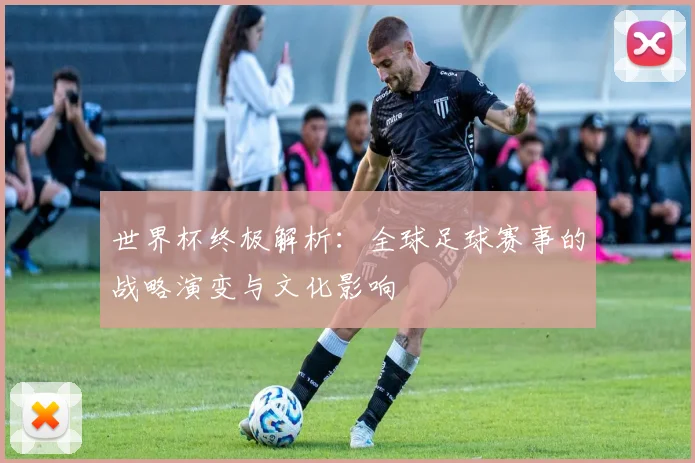 世界杯终极解析:全球足球赛事的战略演变与文化影响