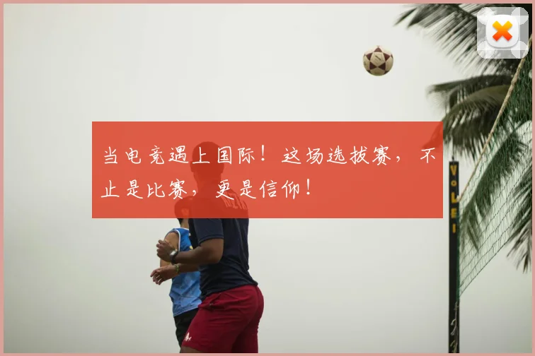 当电竞遇上国际!这场选拔赛,不止是比赛,更是信仰!