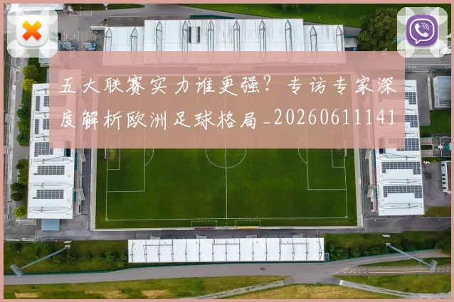 五大联赛实力谁更强?专访专家深度解析欧洲足球格局_20260611141149