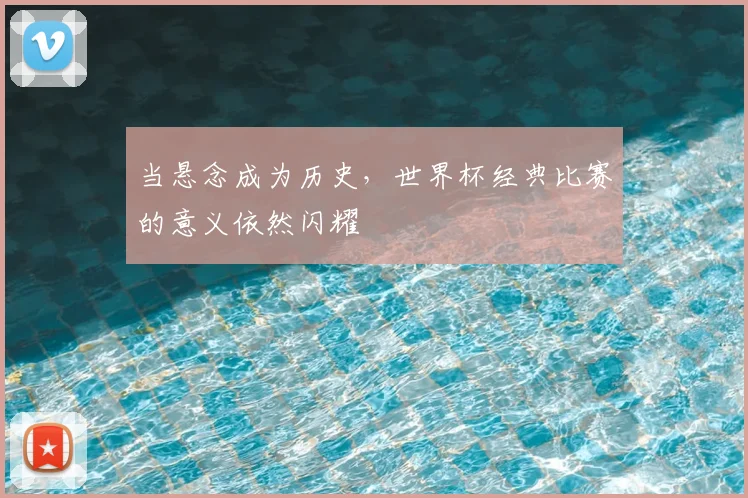当悬念成为历史,世界杯经典比赛的意义依然闪耀