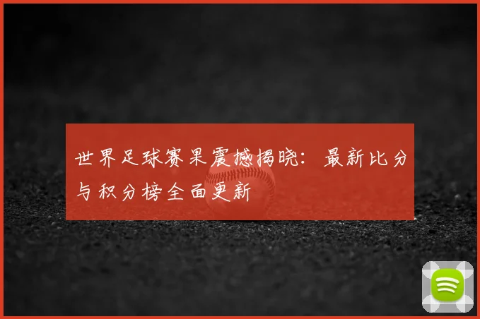 世界足球赛果震撼揭晓:最新比分与积分榜全面更新