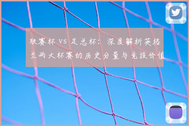 联赛杯 vs 足总杯：深度解析英格兰两大杯赛的历史分量与竞技价值