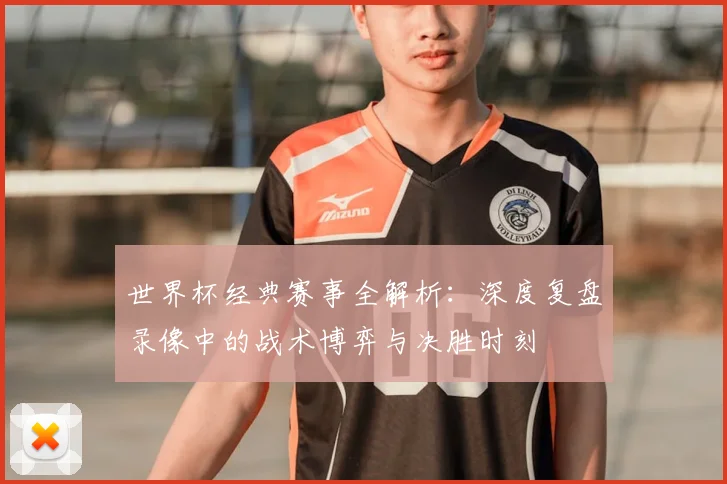世界杯经典赛事全解析：深度复盘录像中的战术博弈与决胜时刻