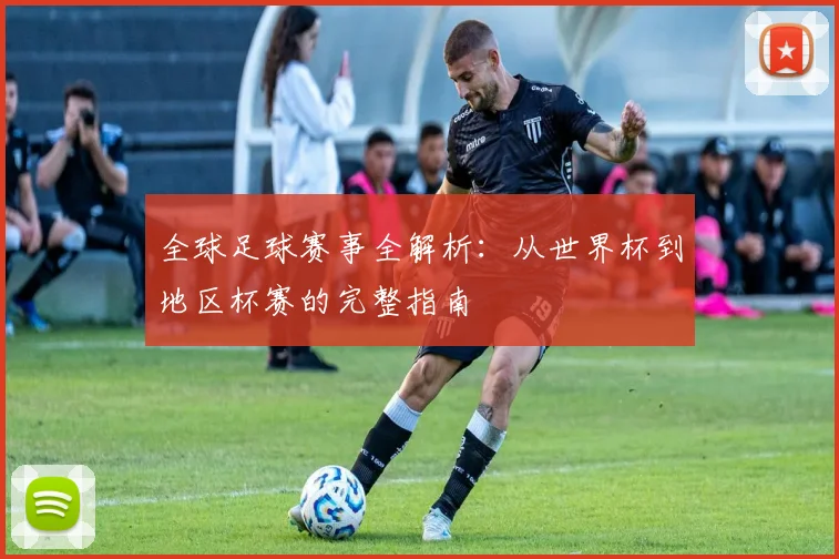 全球足球赛事全解析：从世界杯到地区杯赛的完整指南