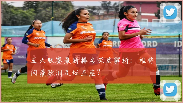 五大联赛最新排名深度解析:谁将问鼎欧洲足坛王座?
